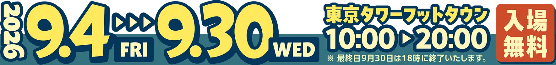 2026 9.4 FRI ▶ 9.30 WED／東京タワーフットタウン 10:00 - 20:00／入場無料　※最終日9月30日は18時に終了いたします。