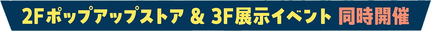 2Fポップアップストア ＆ 3F展示イベント 同時開催