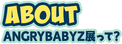 ABOUT AngryBabyz展って？