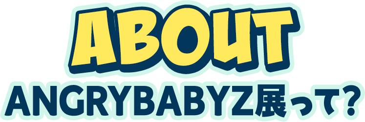 ABOUT AngryBabyz展って？