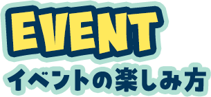 EVENT イベントの楽しみ方